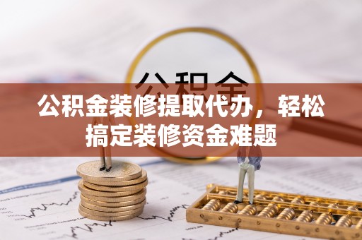 清丰公积金装修提取代办，轻松搞定装修资金难题