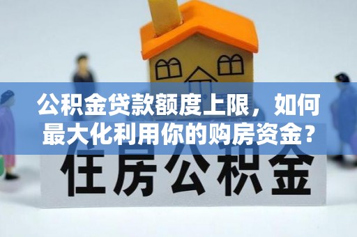 龙里公积金贷款额度上限，如何最大化利用你的购房资金？
