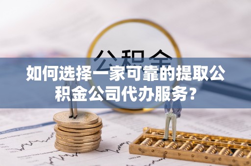 清流如何选择一家可靠的提取公积金公司代办服务？