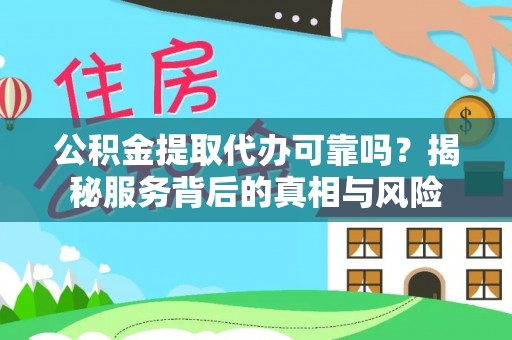 清流公积金提取代办可靠吗？揭秘服务背后的真相与风险