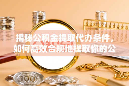 商机揭秘公积金提取代办条件，如何高效合规地提取你的公积金