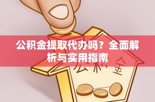 阿拉尔公积金提取代办吗？全面解析与实用指南