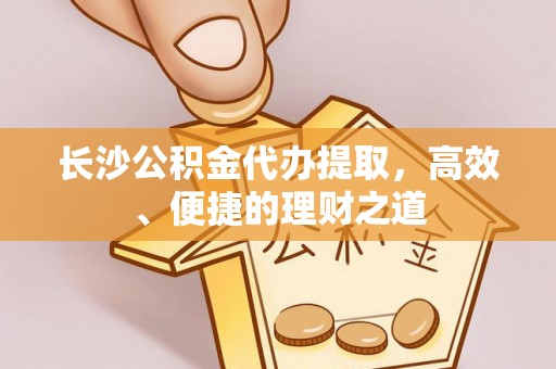 赵县长沙公积金代办提取，高效、便捷的理财之道
