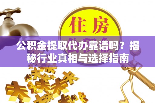 赵县公积金提取代办靠谱吗？揭秘行业真相与选择指南