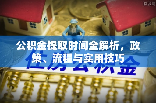赵县公积金提取时间全解析，政策、流程与实用技巧