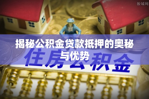 五结揭秘公积金贷款抵押的奥秘与优势