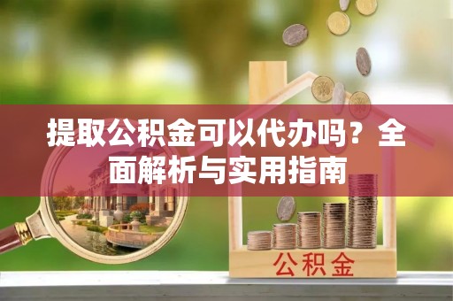 邕宁提取公积金可以代办吗？全面解析与实用指南