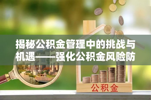 邕宁揭秘公积金管理中的挑战与机遇——强化公积金风险防控的多维策略