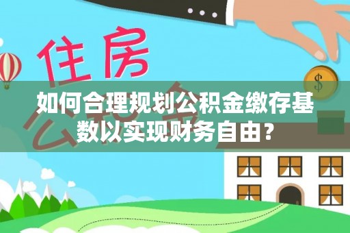 襄垣如何合理规划公积金缴存基数以实现财务自由？