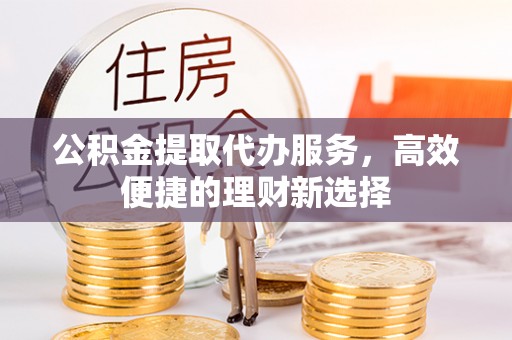 富顺公积金提取代办服务，高效便捷的理财新选择