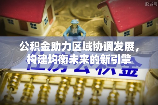 江苏公积金助力区域协调发展，构建均衡未来的新引擎
