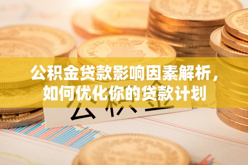 江苏公积金贷款影响因素解析，如何优化你的贷款计划