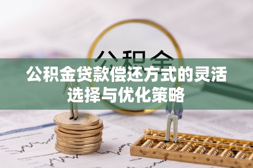 富里公积金贷款偿还方式的灵活选择与优化策略