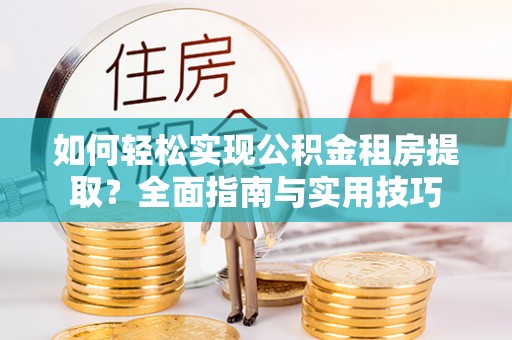 富里如何轻松实现公积金租房提取？全面指南与实用技巧