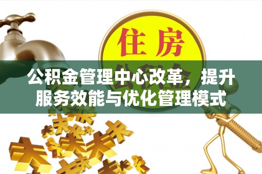 富里公积金管理中心改革，提升服务效能与优化管理模式