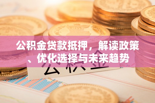 绵竹公积金贷款抵押，解读政策、优化选择与未来趋势
