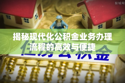 绵竹揭秘现代化公积金业务办理流程的高效与便捷