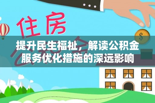 绵竹提升民生福祉，解读公积金服务优化措施的深远影响