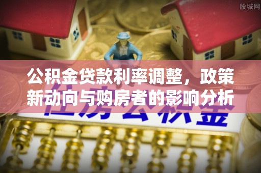 开江公积金贷款利率调整，政策新动向与购房者的影响分析