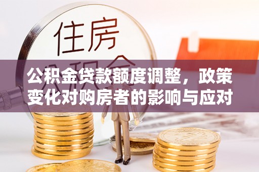 乌什公积金贷款额度调整，政策变化对购房者的影响与应对策略