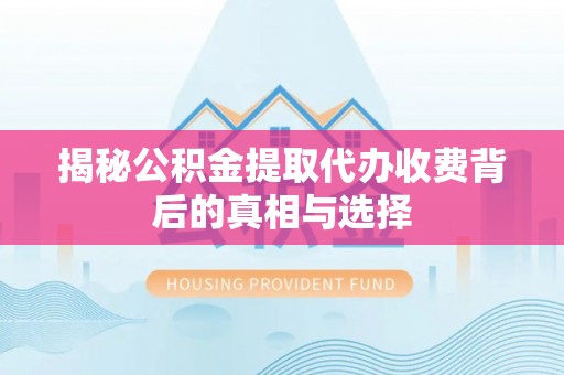 开江揭秘公积金提取代办收费背后的真相与选择
