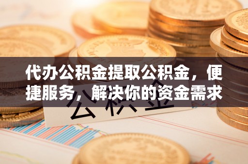 乃东代办公积金提取公积金，便捷服务，解决你的资金需求
