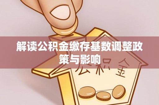 富顺解读公积金缴存基数调整政策与影响