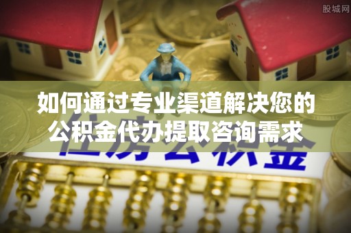 富顺如何通过专业渠道解决您的公积金代办提取咨询需求
