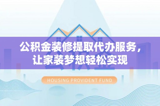 绵竹公积金装修提取代办服务，让家装梦想轻松实现