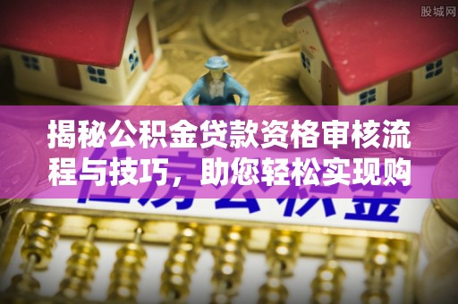 建阳揭秘公积金贷款资格审核流程与技巧，助您轻松实现购房梦想