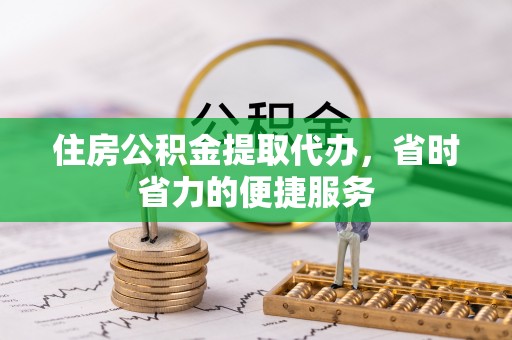 钟祥住房公积金提取代办，省时省力的便捷服务