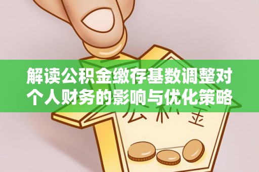 绵竹解读公积金缴存基数调整对个人财务的影响与优化策略