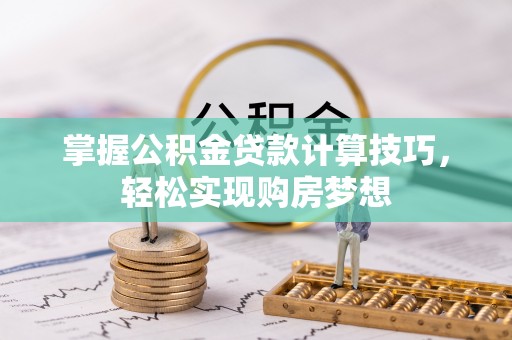 万全掌握公积金贷款计算技巧，轻松实现购房梦想