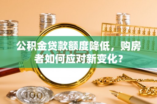 万全公积金贷款额度降低，购房者如何应对新变化？
