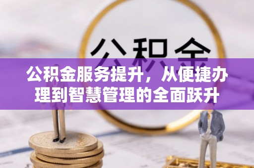万全公积金服务提升，从便捷办理到智慧管理的全面跃升
