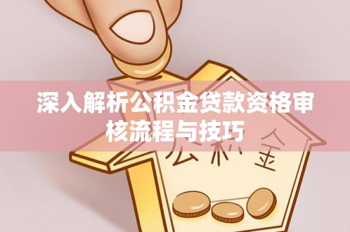 历城深入解析公积金贷款资格审核流程与技巧