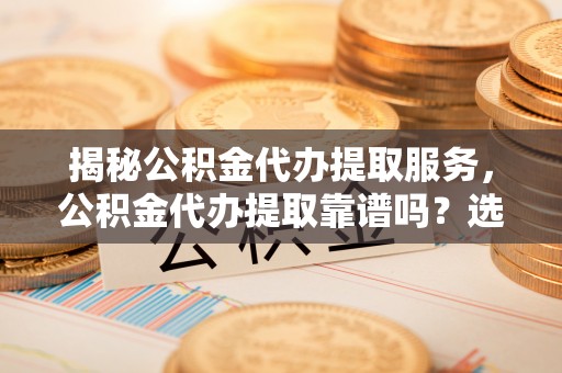 柳林揭秘公积金代办提取服务，公积金代办提取靠谱吗？选择需谨慎