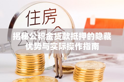 柳林揭秘公积金贷款抵押的隐藏优势与实际操作指南