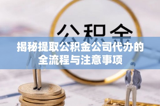 柳林揭秘提取公积金公司代办的全流程与注意事项