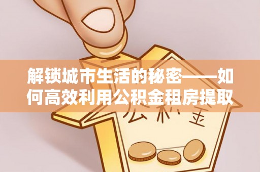 正宁解锁城市生活的秘密——如何高效利用公积金租房提取政策优化居住体验