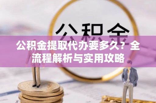 正宁公积金提取代办要多久？全流程解析与实用攻略
