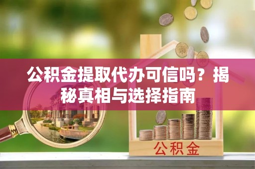 正宁公积金提取代办可信吗？揭秘真相与选择指南