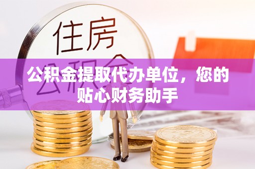 正宁公积金提取代办单位，您的贴心财务助手