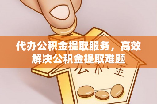 钟祥代办公积金提取服务，高效解决公积金提取难题
