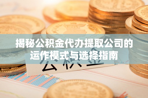 台前揭秘公积金代办提取公司的运作模式与选择指南