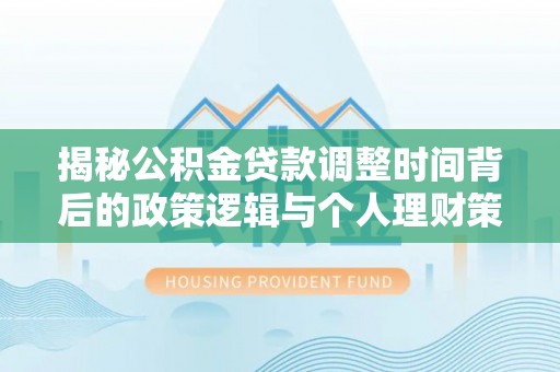 台前揭秘公积金贷款调整时间背后的政策逻辑与个人理财策略