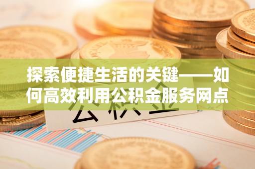 万全探索便捷生活的关键——如何高效利用公积金服务网点查询功能