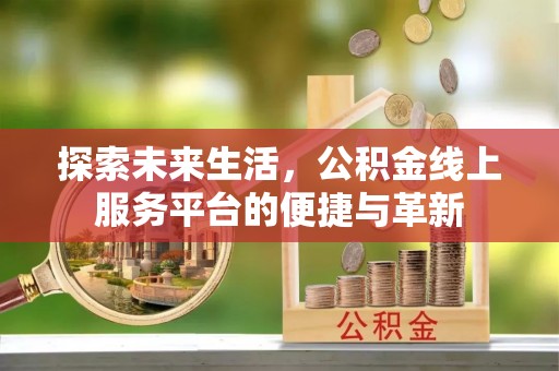 河池探索未来生活，公积金线上服务平台的便捷与革新
