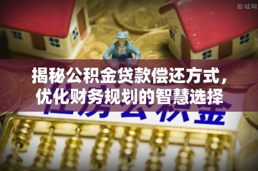 河池揭秘公积金贷款偿还方式，优化财务规划的智慧选择