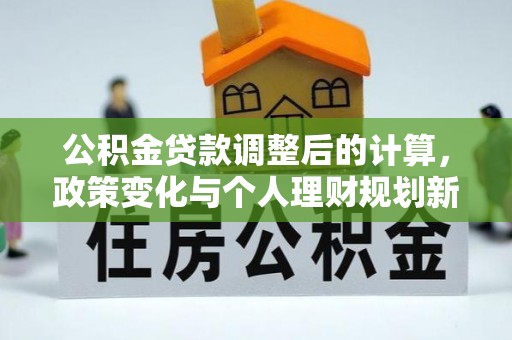 河池公积金贷款调整后的计算，政策变化与个人理财规划新方向